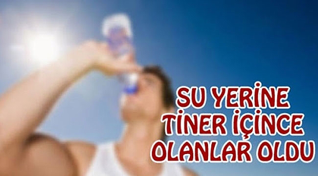 YANLIŞLIKLA TİNER İÇEN ŞAHIS ZEHİRLENDİ