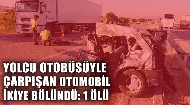 YOLCU OTOBÜSÜYLE ÇARPIŞAN OTOMOBİL İKİYE BÖLÜNDÜ: 1 ÖLÜ