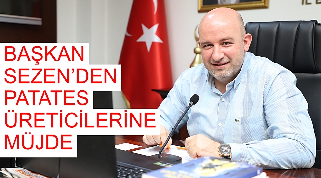 BAŞKAN SEZEN’DEN PATATES ÜRETİCİLERİNE MÜJDE