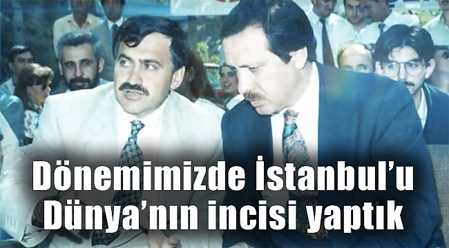 “DÖNEMİMİZDE İSTANBUL’U DÜNYA’NIN İNCİSİ YAPTIK”