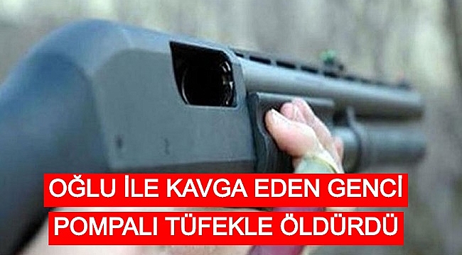OĞLU İLE KAVGA EDEN GENCİ POMPALI TÜFEKLE ÖLDÜRDÜ