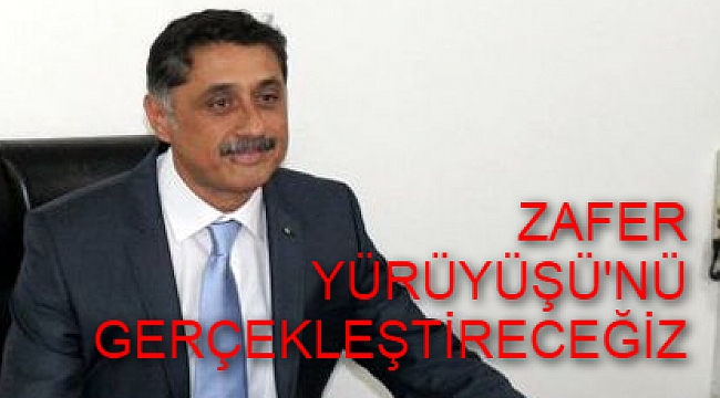 ZAFER YÜRÜYÜŞÜ'NÜ GERÇEKLEŞTİRECEĞİZ