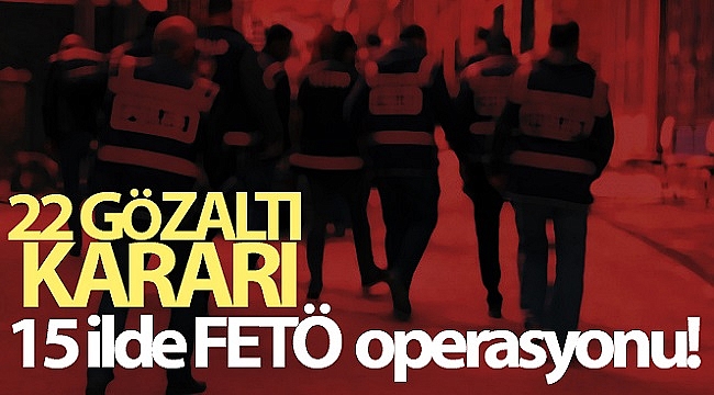 15 ilde FETÖ operasyonu: 22 gözaltı kararı