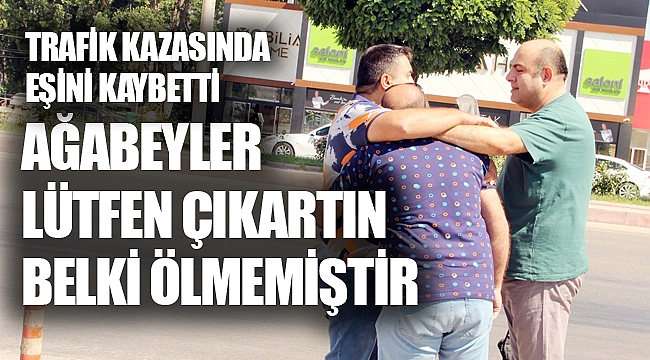 “Ağabeyler lütfen çıkartın belki ölmemiştir”