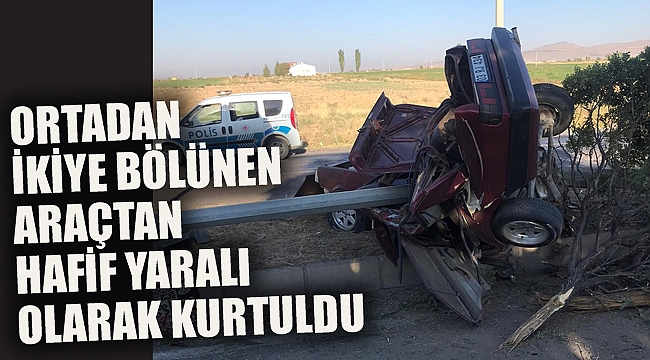 ARABA ORTADAN İKİYE BÖLÜNDÜ: HAFİF YARALI OLARAK KURTULDU