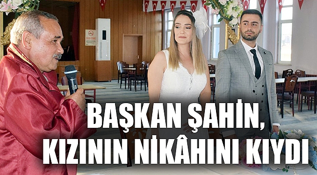 BAŞKAN ŞAHİN, KIZININ NİKÂHINI KIYDI