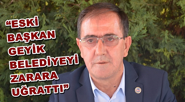 BAŞKAN YAKAN;  “ESKİ BAŞKAN GEYİK BELEDİYEYİ ZARARA UĞRATTI”