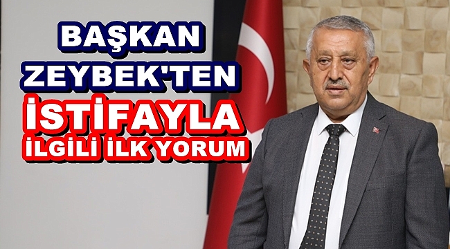 BAŞKAN ZEYBEK'TEN İSTİFAYLA İLGİLİ İLK YORUM