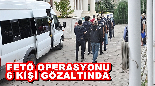 FETÖ OPERASYONU: 6 GÖZALTI