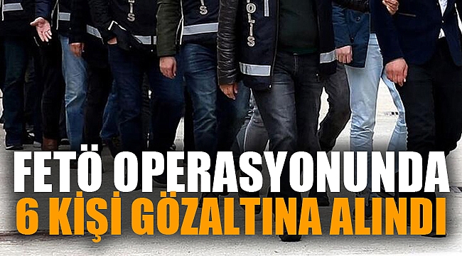 FETÖ OPERASYONUNDA 6 KİŞİ GÖZALTINA ALINDI