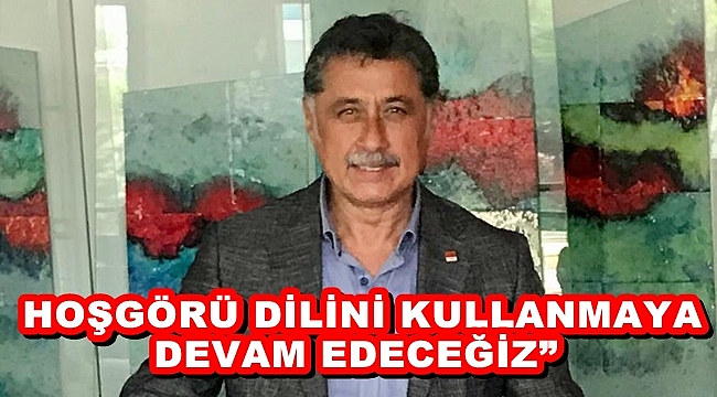 “HOŞGÖRÜ DİLİNİ KULLANMAYA DEVAM EDECEĞİZ”