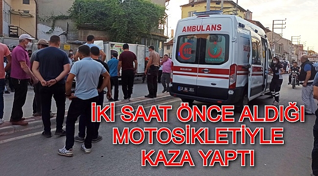 İKİ SAAT ÖNCE ALDIĞI MOTOSİKLETİYLE KAZA YAPTI
