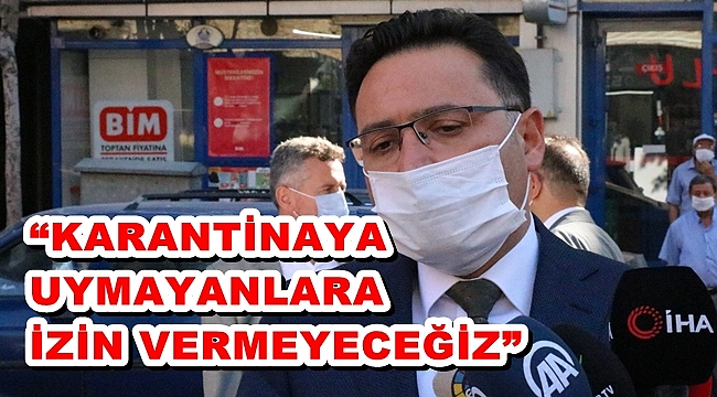 “KARANTİNAYA UYMAYANLARA İZİN VERMEYECEĞİZ”