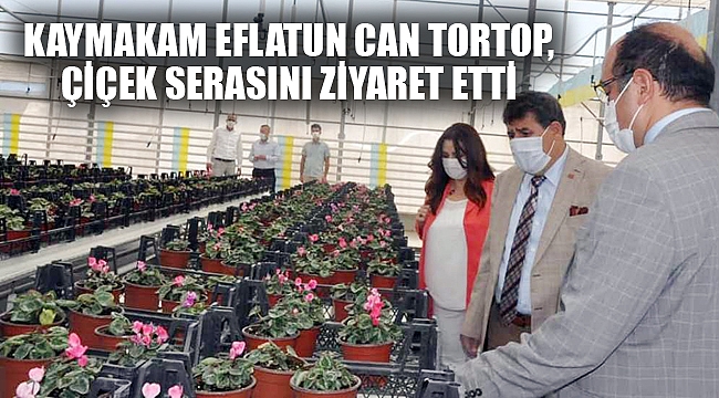 KAYMAKAM EFLATUN CAN TORTOP, ÇİÇEK SERASINI ZİYARET ETTİ