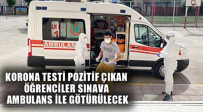 KORONA TESTİ POZİTİF ÇIKAN ÖĞRENCİLER SINAVA AMBULANS İLE GÖTÜRÜLECEK