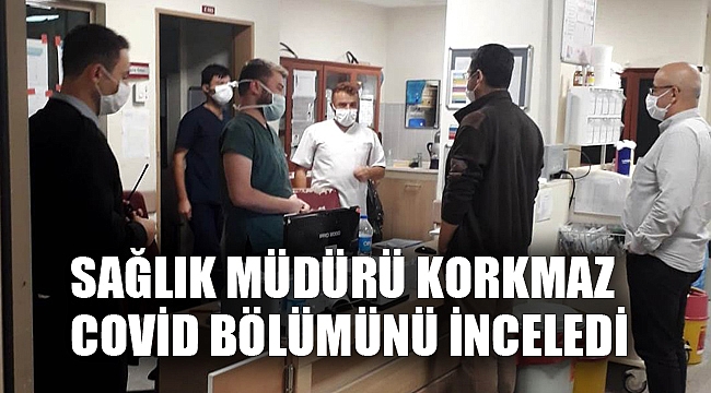 SAĞLIK MÜDÜRÜ KORKMAZ COVİD BÖLÜMÜNÜ İNCELEDİ