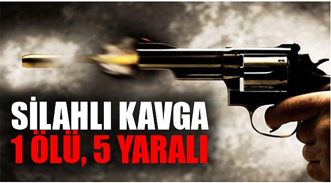 SİLAHLI KAVGA: 1 ÖLÜ, 5 YARALI