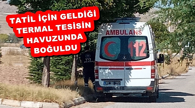 TATİL İÇİN GELDİĞİ TERMAL TESİSİN HAVUZUNDA BOĞULDU