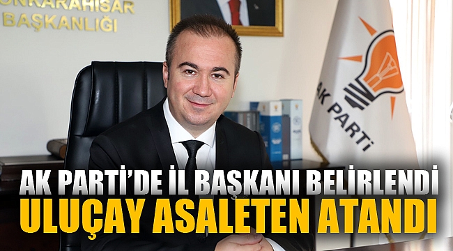 AK Parti Afyonkarahisar İl Başkanlığına Uluçay atandı