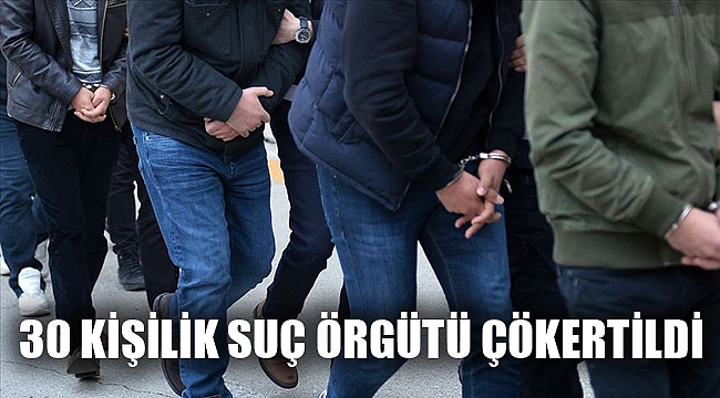 30 KİŞİLİK SUÇ ÖRGÜTÜ ÇÖKERTİLDİ