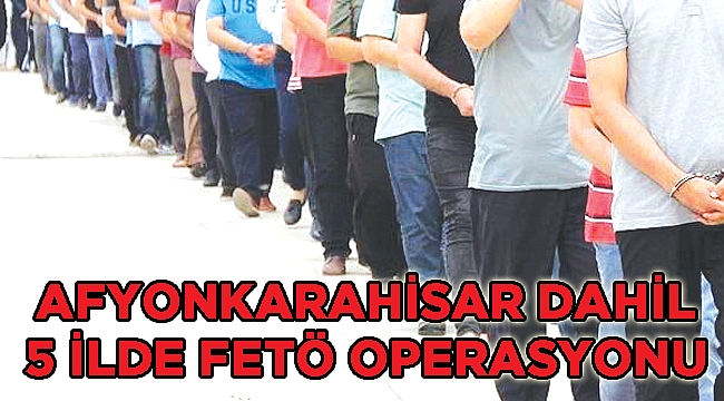 Afyonkarahisar merkezli 5 kentte FETÖ operasyonu