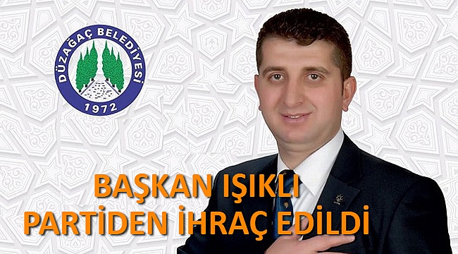 BAŞKAN IŞIKLI PARTİDEN İHRAÇ EDİLDİ