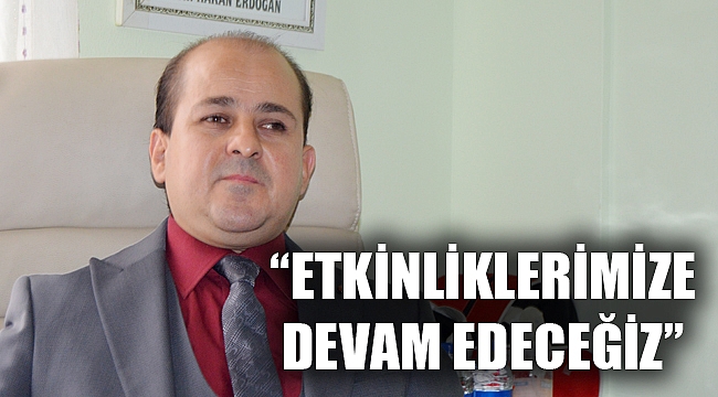 “ETKİNLİKLERİMİZE DEVAM EDECEĞİZ”