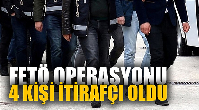 FETÖ OPERASYONU: 4 KİŞİ İTİRAFÇI OLDU