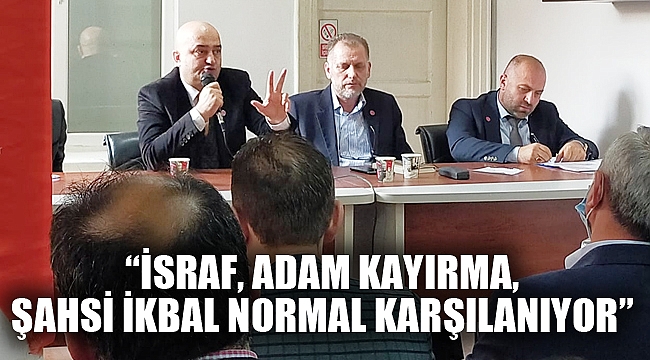 “İSRAF, ADAM KAYIRMA, ŞAHSİ İKBAL NORMAL KARŞILANIYOR”