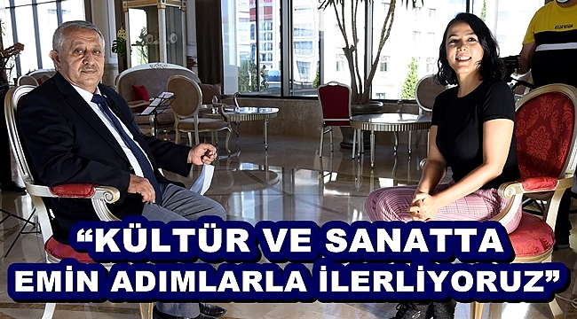 “KÜLTÜR VE SANATTA EMİN ADIMLARLA İLERLİYORUZ”