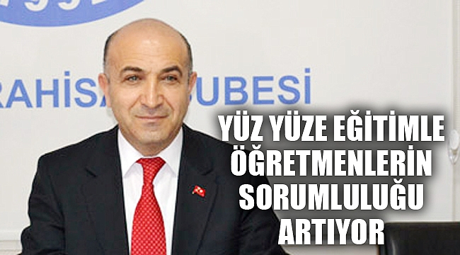 “YÜZ YÜZE EĞİTİMLE ÖĞRETMENLERİN SORUMLULUĞU ARTIYOR”