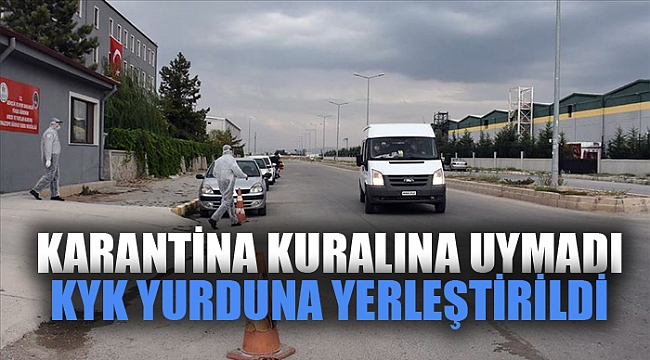 KARANTİNAYA UYMADI YURDA YERLEŞTİRİLDİ