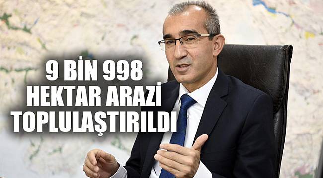 9 BİN 998 HEKTAR ARAZİ TOPLULAŞTIRILDI