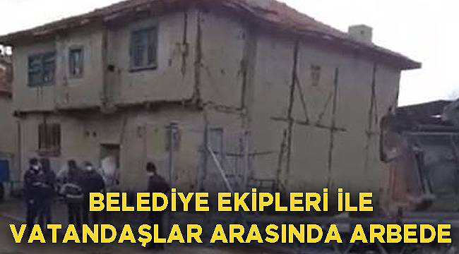 BELEDİYE EKİPLERİ İLE VATANDAŞ ARASINDA ARBEDE
