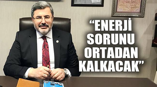 “ENERJİ SORUNU ORTADAN KALKACAK”