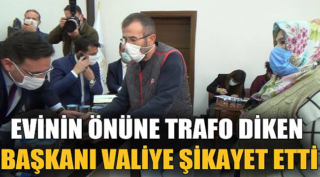 EVİNİN ÖNÜNE TRAFO DİKEN BAŞKANI VALİYE ŞİKAYET ETTİ