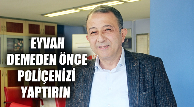 EYVAH DEMEDEN ÖNCE POLİÇENİZİ YAPTIRIN