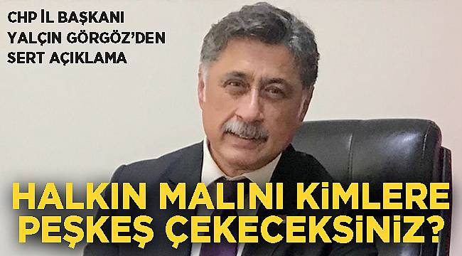 GÖRGÖZ: HALKIMIZIN MALINI KİMSEYE PEŞKEŞ ÇEKTİRMEYECEĞİZ