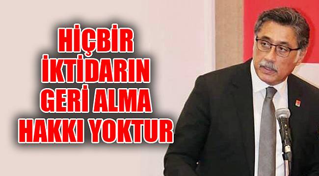 “HİÇBİR İKTİDARIN GERİ ALMA HAKKI YOKTUR”