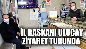 İL BAŞKANI ULUÇAY ZİYARET TURUNDA