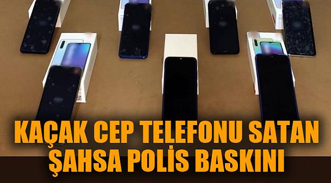 KAÇAK CEP TELEFONU SATAN ŞAHSA POLİS BASKINI