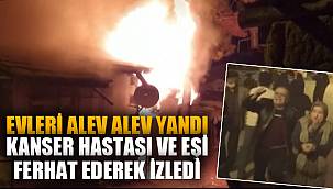 Kanser hastası adam ve eşi evlerinin yanmasını feryat ederek izledi 