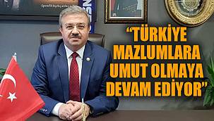 “TÜRKİYE MAZLUMLARA UMUT OLMAYA DEVAM EDİYOR”