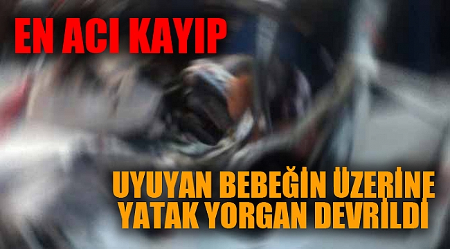 ÜZERİNE YATAK YORGAN DEVRİLEN BEBEK HAYATINI KAYBETTİ
