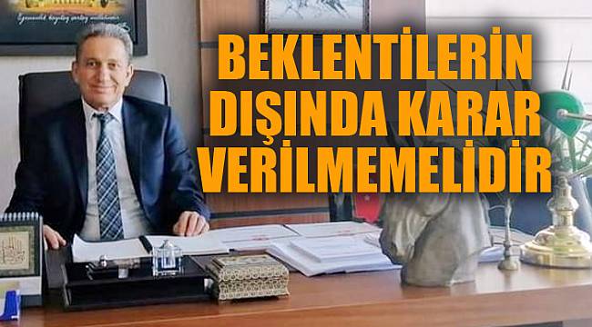 "VATANDAŞIN BEKLENTİLERİNİN DIŞINDA KARAR VERİLMEMELİDİR"