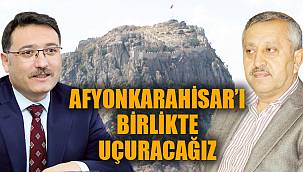 “AFYONKARAHİSAR’I BİRLİKTE UÇURACAĞIZ”