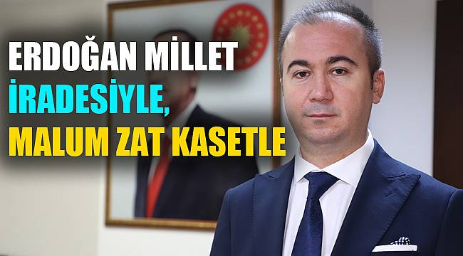 ERDOĞAN MİLLET İRADESİYLE, MALUM ZAT KASETLE