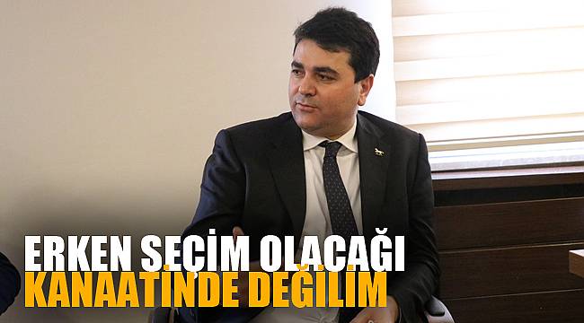 ERKEN SEÇİM OLACAĞI KANAATİNDE DEĞİLİM