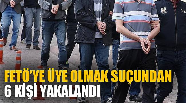FETÖ’YE ÜYE OLMAK SUÇUNDAN 6 KİŞİ YAKALANDI