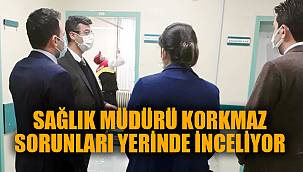 SAĞLIK MÜDÜRÜ KORKMAZ SORUNLARI YERİNDE İNCELİYOR